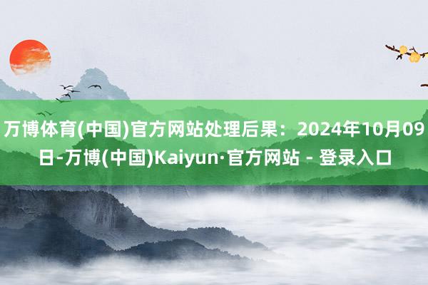 万博体育(中国)官方网站处理后果：2024年10月09日-万博(中国)Kaiyun·官方网站 - 登录入口