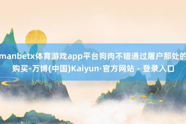 manbetx体育游戏app平台狗肉不错通过屠户那处的购买-万博(中国)Kaiyun·官方网站 - 登录入口