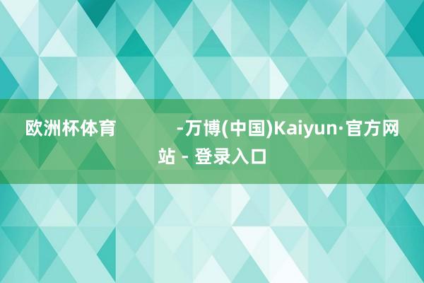 欧洲杯体育            -万博(中国)Kaiyun·官方网站 - 登录入口