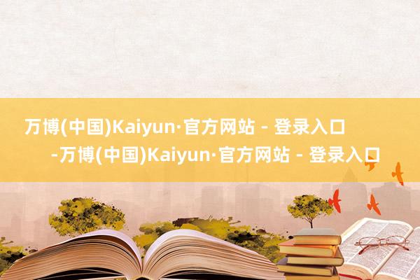 万博(中国)Kaiyun·官方网站 - 登录入口            -万博(中国)Kaiyun·官方网站 - 登录入口