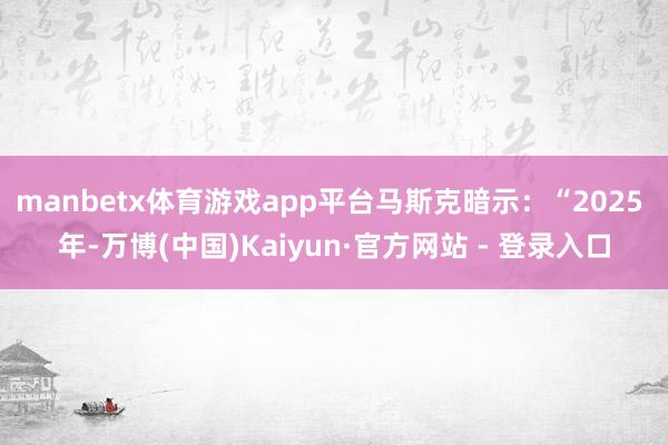 manbetx体育游戏app平台马斯克暗示：“2025 年-万博(中国)Kaiyun·官方网站 - 登录入口