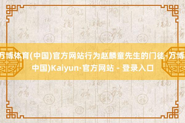 万博体育(中国)官方网站行为赵麟童先生的门徒-万博(中国)Kaiyun·官方网站 - 登录入口