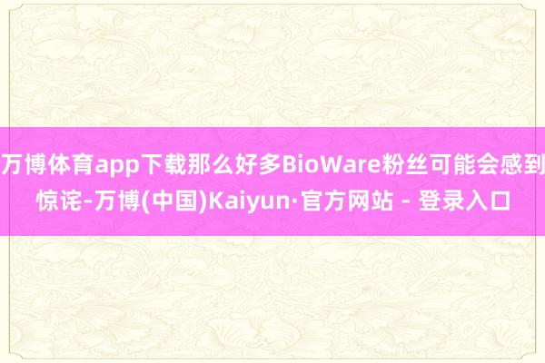 万博体育app下载那么好多BioWare粉丝可能会感到惊诧-万博(中国)Kaiyun·官方网站 - 登录入口