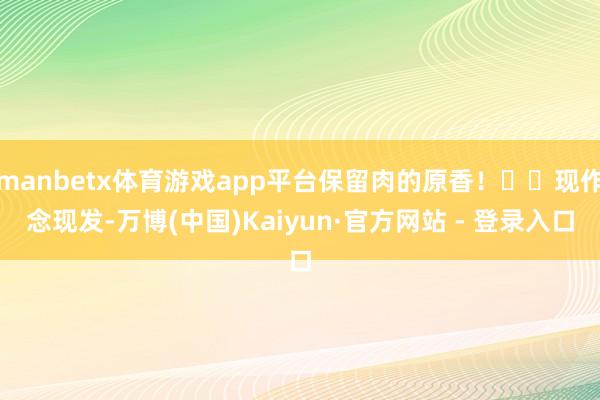 manbetx体育游戏app平台保留肉的原香！❤️现作念现发-万博(中国)Kaiyun·官方网站 - 登录入口