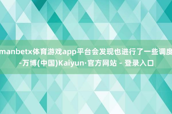 manbetx体育游戏app平台会发现也进行了一些调度-万博(中国)Kaiyun·官方网站 - 登录入口