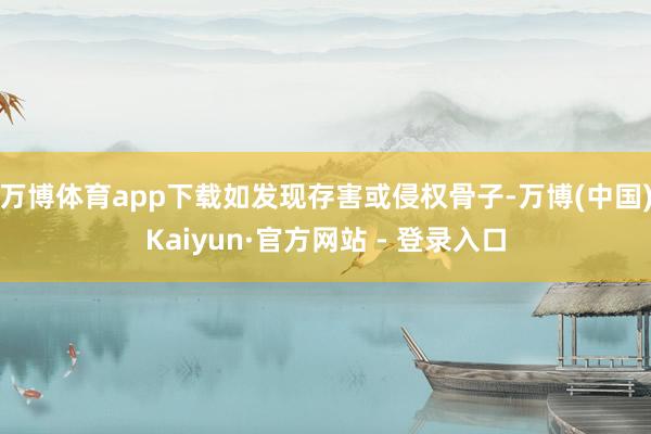 万博体育app下载如发现存害或侵权骨子-万博(中国)Kaiyun·官方网站 - 登录入口