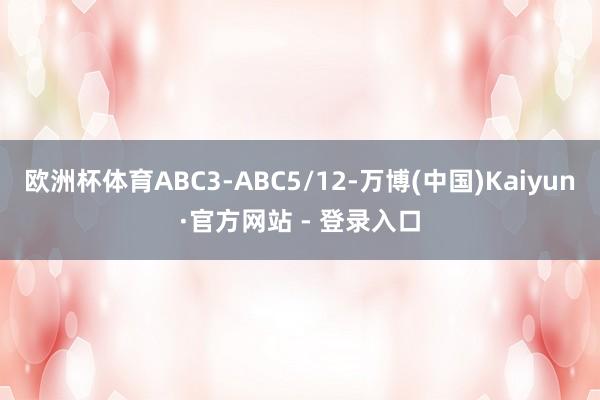 欧洲杯体育ABC3-ABC5/12-万博(中国)Kaiyun·官方网站 - 登录入口