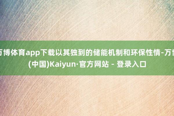 万博体育app下载以其独到的储能机制和环保性情-万博(中国)Kaiyun·官方网站 - 登录入口