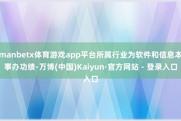 manbetx体育游戏app平台所属行业为软件和信息本事办功绩-万博(中国)Kaiyun·官方网站 - 登录入口