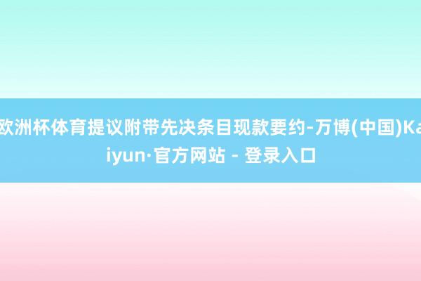 欧洲杯体育提议附带先决条目现款要约-万博(中国)Kaiyun·官方网站 - 登录入口