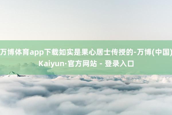 万博体育app下载如实是果心居士传授的-万博(中国)Kaiyun·官方网站 - 登录入口