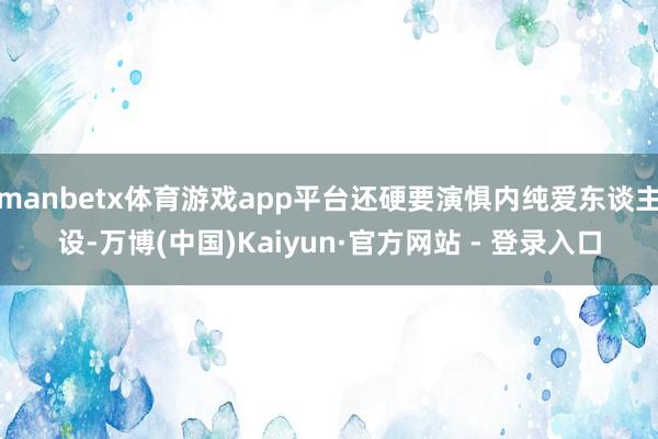 manbetx体育游戏app平台还硬要演惧内纯爱东谈主设-万博(中国)Kaiyun·官方网站 - 登录入口