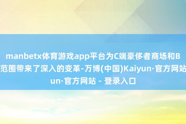 manbetx体育游戏app平台为C端豪侈者商场和B端交易运营范围带来了深入的变革-万博(中国)Kaiyun·官方网站 - 登录入口