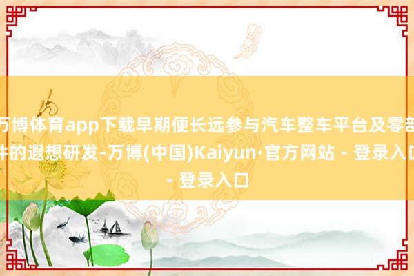 万博体育app下载早期便长远参与汽车整车平台及零部件的遐想研发-万博(中国)Kaiyun·官方网站 - 登录入口