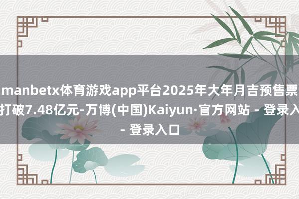 manbetx体育游戏app平台2025年大年月吉预售票房打破7.48亿元-万博(中国)Kaiyun·官方网站 - 登录入口