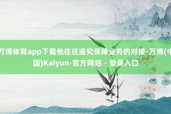 万博体育app下载他往往追究保障业务的对接-万博(中国)Kaiyun·官方网站 - 登录入口