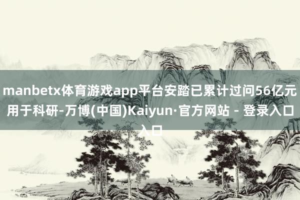 manbetx体育游戏app平台安踏已累计过问56亿元用于科研-万博(中国)Kaiyun·官方网站 - 登录入口