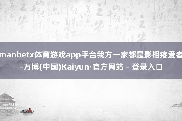 manbetx体育游戏app平台我方一家都是影相疼爱者-万博(中国)Kaiyun·官方网站 - 登录入口