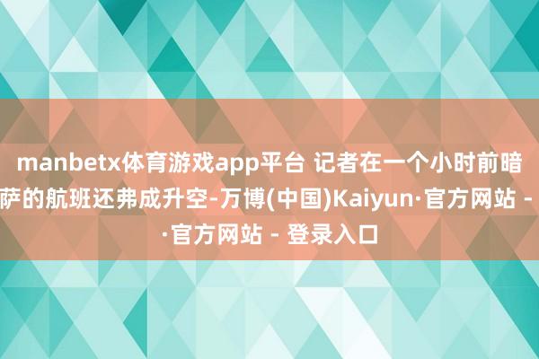 manbetx体育游戏app平台 记者在一个小时前暗意：“巴萨的航班还弗成升空-万博(中国)Kaiyun·官方网站 - 登录入口