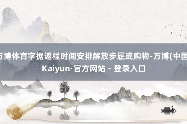 万博体育字据返程时间安排解放步履或购物-万博(中国)Kaiyun·官方网站 - 登录入口