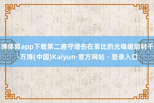 万博体育app下载第二遵守增伤在菲比的光噪缓助材干上-万博(中国)Kaiyun·官方网站 - 登录入口