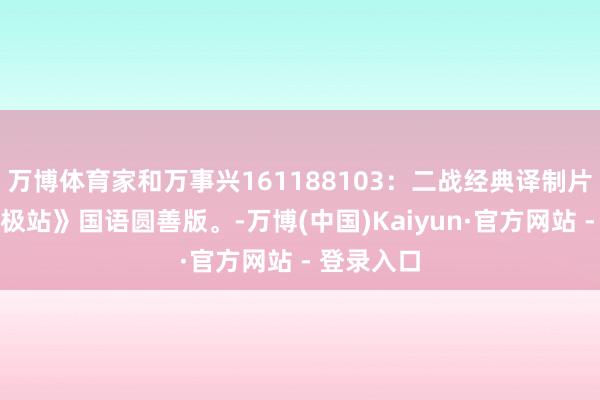 万博体育家和万事兴161188103：二战经典译制片《示寂至极站》国语圆善版。-万博(中国)Kaiyun·官方网站 - 登录入口