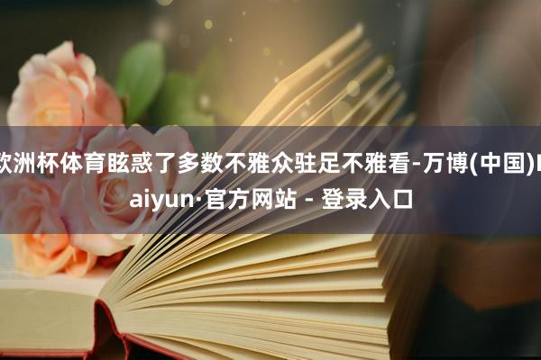 欧洲杯体育眩惑了多数不雅众驻足不雅看-万博(中国)Kaiyun·官方网站 - 登录入口