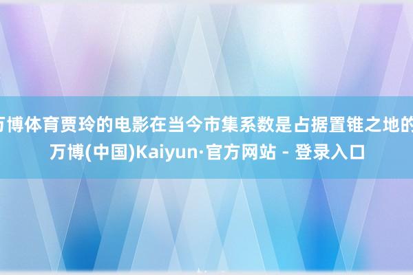 万博体育贾玲的电影在当今市集系数是占据置锥之地的-万博(中国)Kaiyun·官方网站 - 登录入口