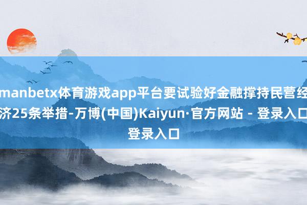 manbetx体育游戏app平台要试验好金融撑持民营经济25条举措-万博(中国)Kaiyun·官方网站 - 登录入口