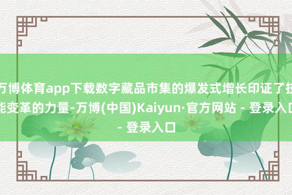 万博体育app下载数字藏品市集的爆发式增长印证了技能变革的力量-万博(中国)Kaiyun·官方网站 - 登录入口