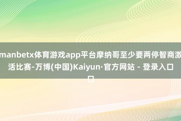 manbetx体育游戏app平台摩纳哥至少要两停智商激活比赛-万博(中国)Kaiyun·官方网站 - 登录入口