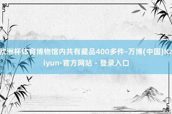 欧洲杯体育博物馆内共有藏品400多件-万博(中国)Kaiyun·官方网站 - 登录入口