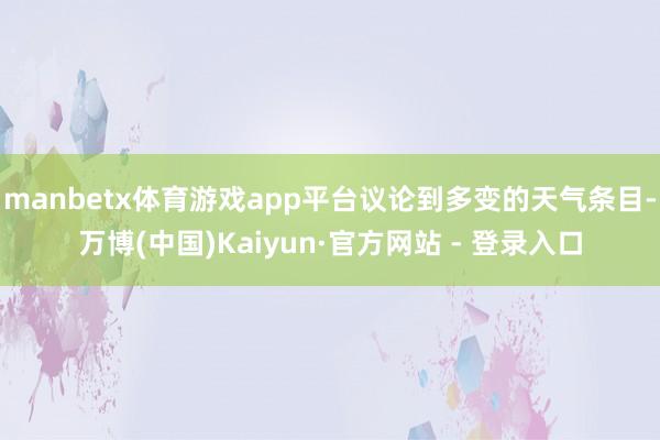 manbetx体育游戏app平台议论到多变的天气条目-万博(中国)Kaiyun·官方网站 - 登录入口
