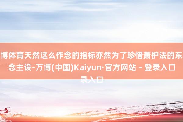 万博体育天然这么作念的指标亦然为了珍惜萧护法的东说念主设-万博(中国)Kaiyun·官方网站 - 登录入口