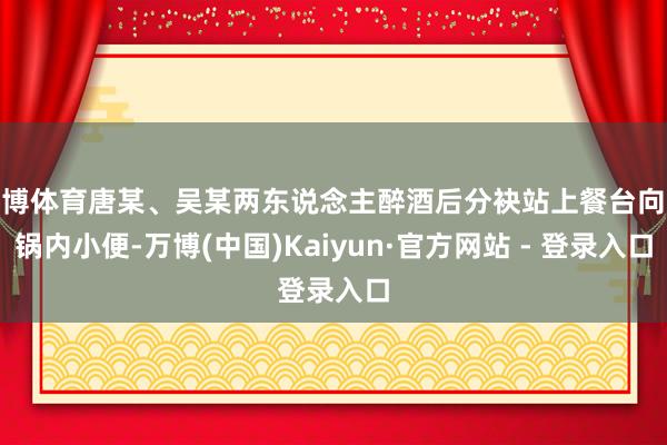 万博体育唐某、吴某两东说念主醉酒后分袂站上餐台向暖锅内小便-万博(中国)Kaiyun·官方网站 - 登录入口