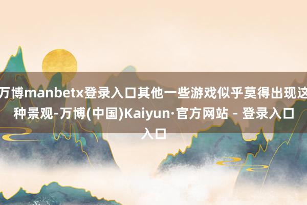 万博manbetx登录入口其他一些游戏似乎莫得出现这种景观-万博(中国)Kaiyun·官方网站 - 登录入口