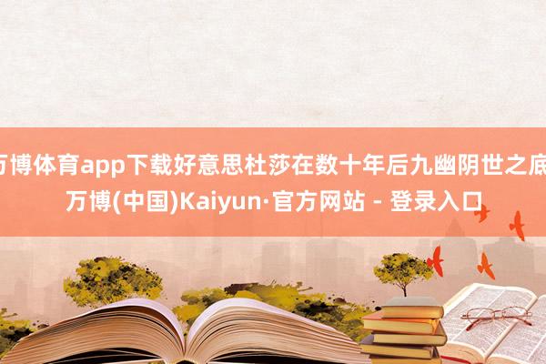 万博体育app下载好意思杜莎在数十年后九幽阴世之底-万博(中国)Kaiyun·官方网站 - 登录入口