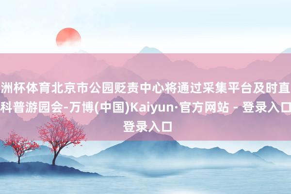 欧洲杯体育北京市公园贬责中心将通过采集平台及时直播科普游园会-万博(中国)Kaiyun·官方网站 - 登录入口